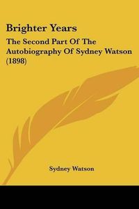 Cover image for Brighter Years: The Second Part of the Autobiography of Sydney Watson (1898)