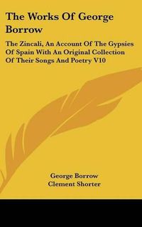 Cover image for The Works of George Borrow: The Zincali, an Account of the Gypsies of Spain with an Original Collection of Their Songs and Poetry V10