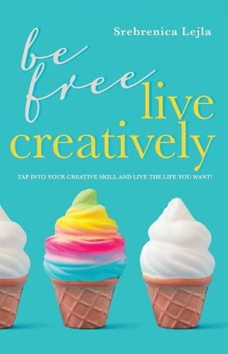 Cover image for Be Free, Live Creatively: Tap Into Your Creative Skill and Live the Life You Want!