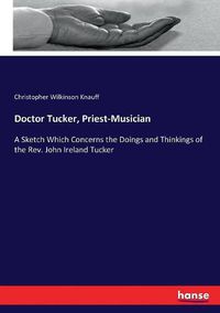 Cover image for Doctor Tucker, Priest-Musician: A Sketch Which Concerns the Doings and Thinkings of the Rev. John Ireland Tucker