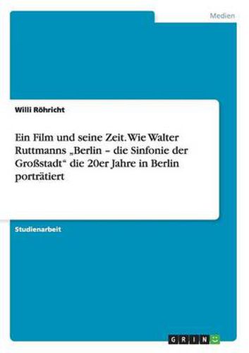 Cover image for Ein Film und seine Zeit. Wie Walter Ruttmanns  Berlin - die Sinfonie der Grossstadt die 20er Jahre in Berlin portratiert