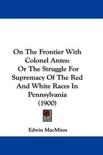 Cover image for On the Frontier with Colonel Antes: Or the Struggle for Supremacy of the Red and White Races in Pennsylvania (1900)