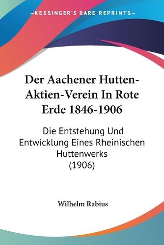 Cover image for Der Aachener Hutten-Aktien-Verein in Rote Erde 1846-1906: Die Entstehung Und Entwicklung Eines Rheinischen Huttenwerks (1906)