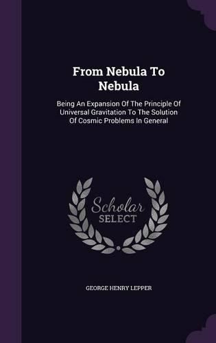 Cover image for From Nebula to Nebula: Being an Expansion of the Principle of Universal Gravitation to the Solution of Cosmic Problems in General