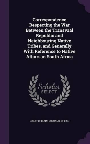 Cover image for Correspondence Respecting the War Between the Transvaal Republic and Neighbouring Native Tribes, and Generally with Reference to Native Affairs in South Africa