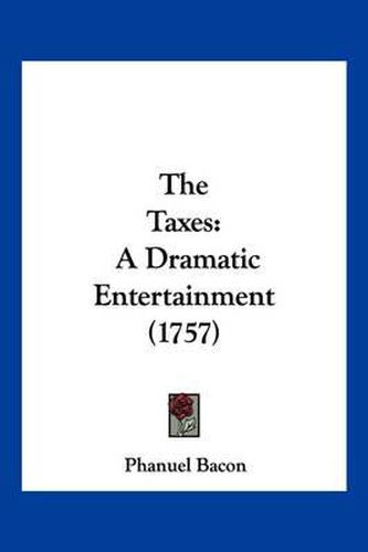 Cover image for The Taxes: A Dramatic Entertainment (1757)