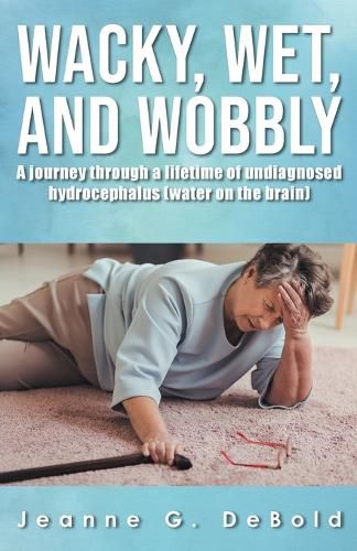 Cover image for Wacky, Wet, and Wobbly: A Journey Through a Lifetime of Undiagnosed Hydrocephalus (Water on the Brain)