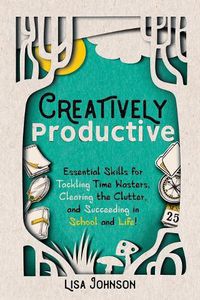 Cover image for Creatively Productive: Essential Skills for Tackling Time Wasters, Clearing the Clutter and Succeeding in School and Life