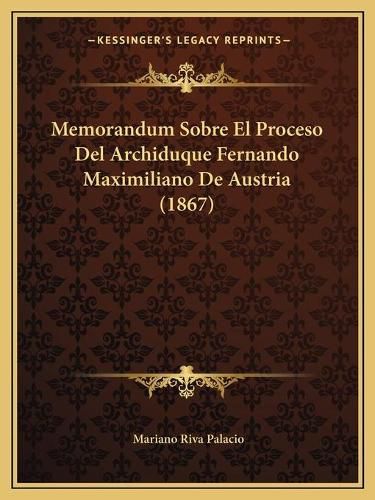 Cover image for Memorandum Sobre El Proceso del Archiduque Fernando Maximiliano de Austria (1867)