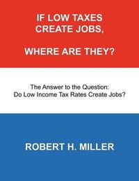 Cover image for If Low Taxes Create Jobs, Where Are They?: The Answer to the Question: Do Low Tax Rates Create Jobs?