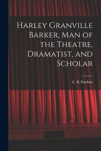 Cover image for Harley Granville Barker, Man of the Theatre, Dramatist, and Scholar