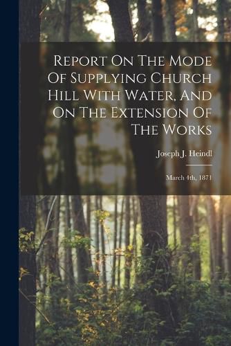 Cover image for Report On The Mode Of Supplying Church Hill With Water, And On The Extension Of The Works