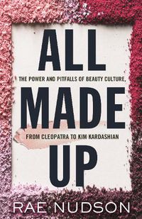 Cover image for All Made Up: The Power and Pitfalls of Beauty Culture, from Cleopatra to Kim Kardashian