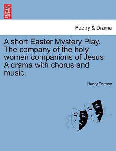 Cover image for A Short Easter Mystery Play. the Company of the Holy Women Companions of Jesus. a Drama with Chorus and Music.