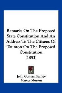 Cover image for Remarks on the Proposed State Constitution and an Address to the Citizens of Taunton on the Proposed Constitution (1853)