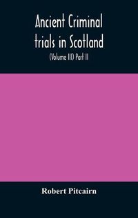 Cover image for Ancient criminal trials in Scotland; (Volume III) Part II.