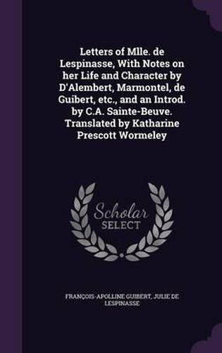 Letters of Mlle. de Lespinasse, with Notes on Her Life and Character by D'Alembert, Marmontel, de Guibert, Etc., and an Introd. by C.A. Sainte-Beuve. Translated by Katharine Prescott Wormeley