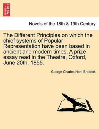 The Different Principles on Which the Chief Systems of Popular Representation Have Been Based in Ancient and Modern Times. a Prize Essay Read in the T