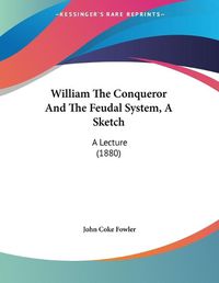 Cover image for William the Conqueror and the Feudal System, a Sketch: A Lecture (1880)