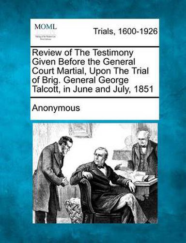 Cover image for Review of the Testimony Given Before the General Court Martial, Upon the Trial of Brig. General George Talcott, in June and July, 1851