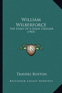 Cover image for William Wilberforce William Wilberforce: The Story of a Great Crusade (1903) the Story of a Great Crusade (1903)