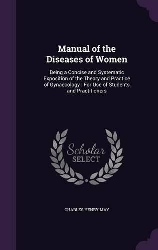 Cover image for Manual of the Diseases of Women: Being a Concise and Systematic Exposition of the Theory and Practice of Gynaecology: For Use of Students and Practitioners