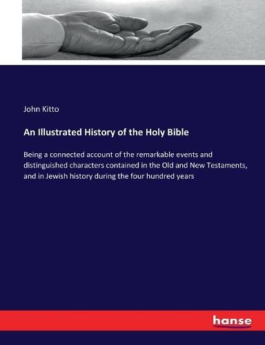 An Illustrated History of the Holy Bible: Being a connected account of the remarkable events and distinguished characters contained in the Old and New Testaments, and in Jewish history during the four hundred years