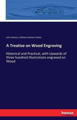 A Treatise on Wood Engraving: Historical and Practical, with Upwards of three hundred Illustrations engraved on Wood