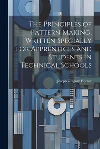 Cover image for The Principles of Pattern Making, Written Specially for Apprentices and Students in Technical Schools