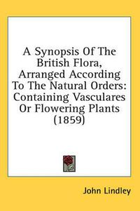 Cover image for A Synopsis of the British Flora, Arranged According to the Natural Orders: Containing Vasculares or Flowering Plants (1859)