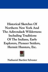 Cover image for Historical Sketches of Northern New York and the Adirondack Wilderness: Including Traditions of the Indians, Early Explorers, Pioneer Settlers, Hermit Hunters, Etc.