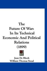 Cover image for The Future of War: In Its Technical Economic and Political Relations (1899)