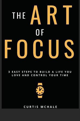 Cover image for The Art of Focus: 3 Easy Steps to Build a Life You Love and Control Your Time