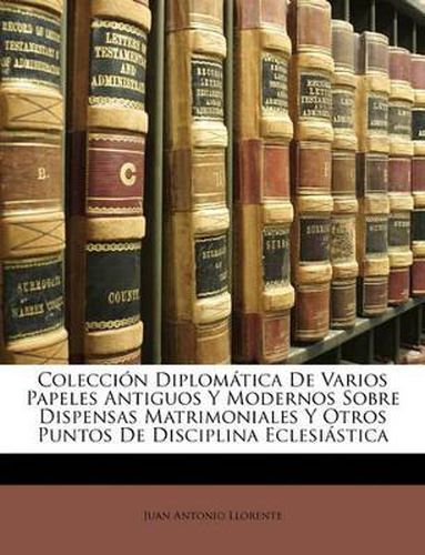 Coleccin Diplomtica de Varios Papeles Antiguos y Modernos Sobre Dispensas Matrimoniales y Otros Puntos de Disciplina Eclesistica