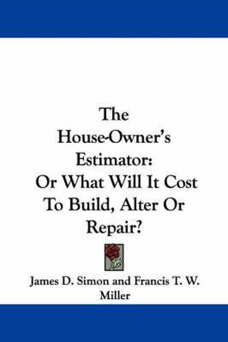 Cover image for The House-Owner's Estimator: Or What Will It Cost to Build, Alter or Repair?