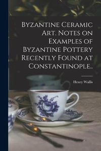 Cover image for Byzantine Ceramic Art. Notes on Examples of Byzantine Pottery Recently Found at Constantinople..