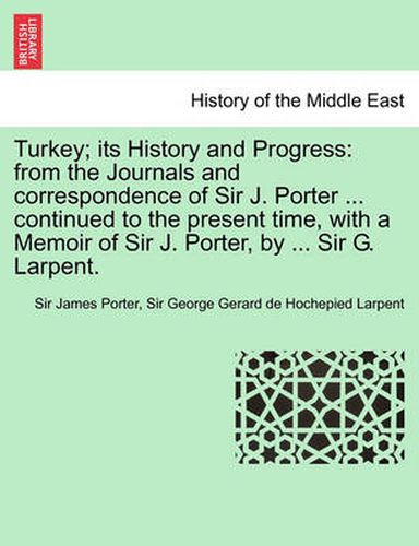 Cover image for Turkey; Its History and Progress: From the Journals and Correspondence of Sir J. Porter ... Continued to the Present Time, with a Memoir of Sir J. Porter, by ... Sir G. Larpent.