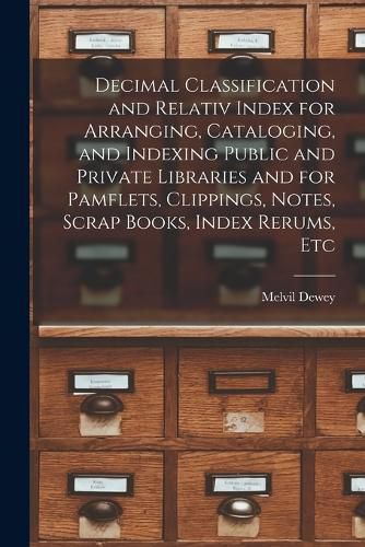 Cover image for Decimal Classification and Relativ Index for Arranging, Cataloging, and Indexing Public and Private Libraries and for Pamflets, Clippings, Notes, Scrap Books, Index Rerums, Etc