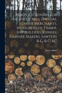 Cover image for Ready Reckoners for the Use of Mill Owners, Lumber Merchants, Measurers of Timber, Shipbuilders, Joiners, Cabinet Makers, Sawyers & C, & C, &c [microform]