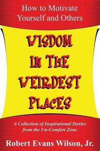 Cover image for Wisdom in the Weirdest Places: How to Motivate Yourself and Others: A collection of Inspirational Stories from The Un-Comfort Zone