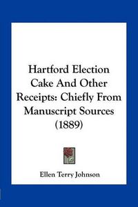 Cover image for Hartford Election Cake and Other Receipts: Chiefly from Manuscript Sources (1889)