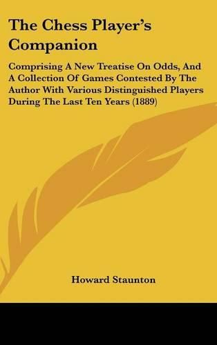 Cover image for The Chess Player's Companion: Comprising a New Treatise on Odds, and a Collection of Games Contested by the Author with Various Distinguished Players During the Last Ten Years (1889)