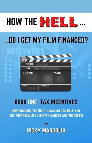 Cover image for HOW THE HELL... Do I Get My Film Financed?: Book One: TAX INCENTIVES: How Choosing The Right Location Can Help You Get Your Film Or TV Show Financed And Produced!