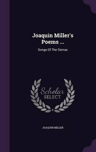 Joaquin Miller's Poems ...: Songs of the Sierras