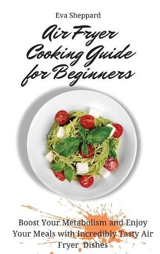 Cover image for Air Fryer Cooking Guide for Beginners: Boost Your Metabolism and Enjoy Your Meals with Incredibly Tasty Air Fryer Dishes