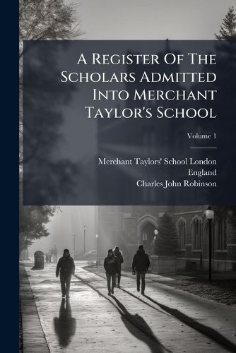 Cover image for A Register of the Scholars Admitted Into Merchant Taylor's School: From A. D. 1562 to 1874, Comp. from Authentic Sources and Ed. with Biographical Notices, Volume 1