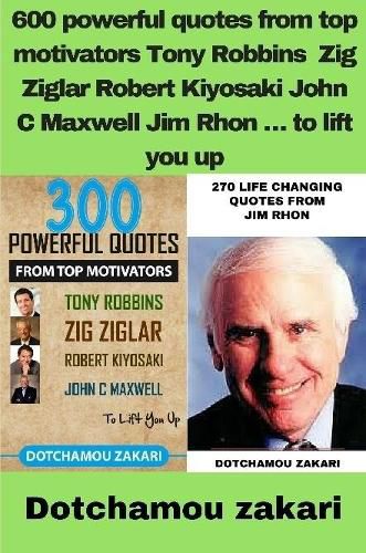 600 powerful quotes from top motivators Tony Robbins Zig Ziglar Robert Kiyosaki John C Maxwell Jim Rhon ... to lift you up