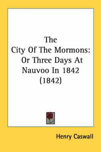 Cover image for The City of the Mormons: Or Three Days at Nauvoo in 1842 (1842)