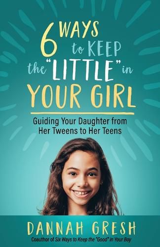 Six Ways to Keep the  Little  in Your Girl: Guiding Your Daughter from Her Tweens to Her Teens