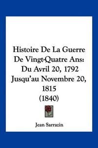 Cover image for Histoire de La Guerre de Vingt-Quatre ANS: Du Avril 20, 1792 Jusqu'au Novembre 20, 1815 (1840)